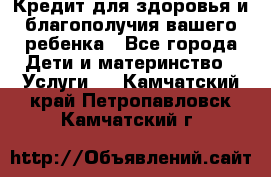 Кредит для здоровья и благополучия вашего ребенка - Все города Дети и материнство » Услуги   . Камчатский край,Петропавловск-Камчатский г.